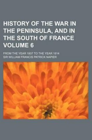 Cover of History of the War in the Peninsula, and in the South of France; From the Year 1807 to the Year 1814 Volume 6