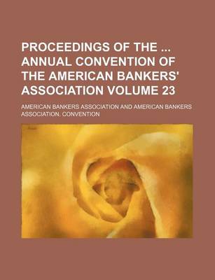 Book cover for Proceedings of the Annual Convention of the American Bankers' Association Volume 23