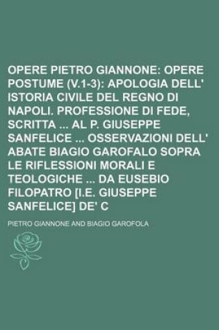 Cover of Opere Di Pietro Giannone (14); Opere Postume (V.1-3) Apologia Dell' Istoria Civile del Regno Di Napoli. Professione Di Fede, Scritta Al P. Giuseppe Sanfelice Osservazioni Dell' Abate Biagio Garofalo Sopra Le Riflessioni Morali E Teologiche Da Eusebio Filop