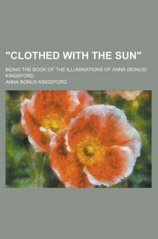 Cover of Clothed with the Sun; Being the Book of the Illuminations of Anna (Bonus) Kingsford