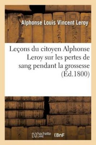 Cover of Le�ons Du Citoyen Alphonse Leroy Sur Les Pertes de Sang Pendant La Grossesse, Lors Et � La Suite