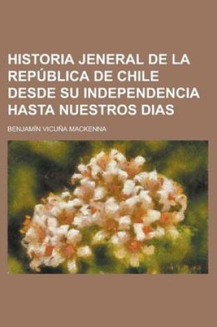 Cover of Historia Jeneral de La Republica de Chile Desde Su Independencia Hasta Nuestros Dias