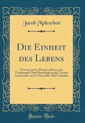 Book cover for Die Einheit des Lebens: Vortrag bei der Wiedereröffnung der Vorlesungen Über Physiologie an der Turiner Hochschule am 23. November 1863 Gehalten (Classic Reprint)