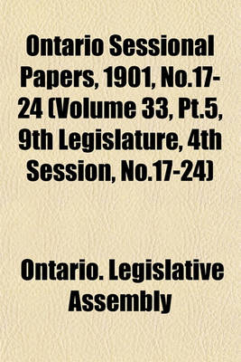 Book cover for Ontario Sessional Papers, 1901, No.17-24 (Volume 33, PT.5, 9th Legislature, 4th Session, No.17-24)