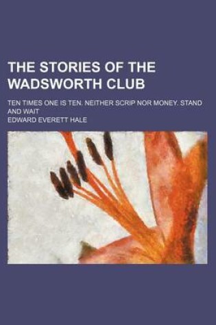 Cover of The Stories of the Wadsworth Club; Ten Times One Is Ten. Neither Scrip Nor Money. Stand and Wait