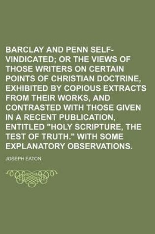 Cover of Barclay and Penn Self-Vindicated; Or the Views of Those Writers on Certain Points of Christian Doctrine, Exhibited by Copious Extracts from Their Works, and Contrasted with Those Given in a Recent Publication, Entitled "Holy Scripture, the Test of Truth."