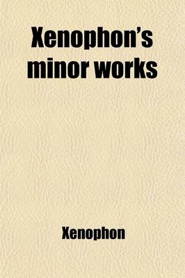 Book cover for Xenophon's Minor Works; Comprising the Agesilaus, Hiero, Oeconomicus, Banquet, Apology of Socrates, the Treatises on the Lacedaemonian and Athenian Go