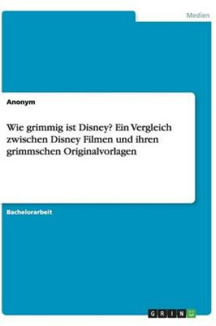 Cover of Wie grimmig ist Disney? Ein Vergleich zwischen Disney Filmen und ihren grimmschen Originalvorlagen