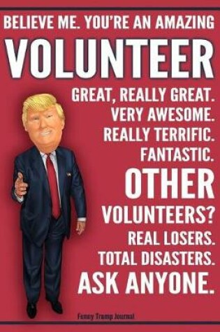 Cover of Funny Trump Journal - Believe Me. You're An Amazing Volunteer Other Volunteers Total Disasters. Ask Anyone.
