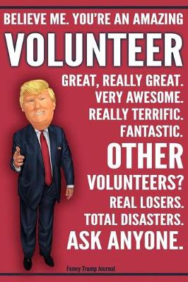 Book cover for Funny Trump Journal - Believe Me. You're An Amazing Volunteer Other Volunteers Total Disasters. Ask Anyone.