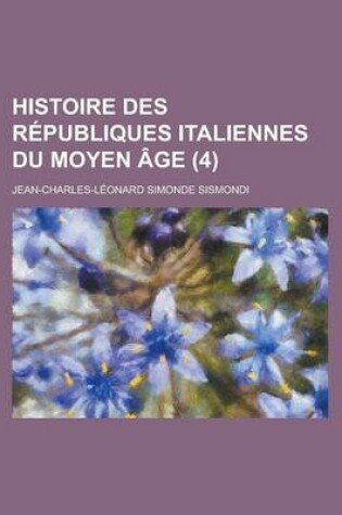 Cover of Histoire Des Republiques Italiennes Du Moyen Age (4 )