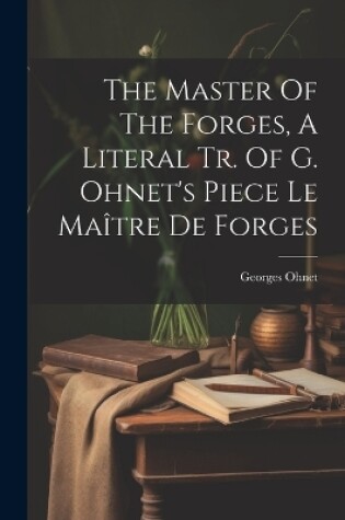 Cover of The Master Of The Forges, A Literal Tr. Of G. Ohnet's Piece Le Maître De Forges