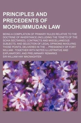 Cover of Principles and Precedents of Moohummudan Law; Being a Compilation of Primary Rules Relative to the Doctrine of Inheritance (Including the Tenets of Th