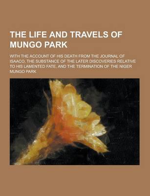 Book cover for The Life and Travels of Mungo Park; With the Account of His Death from the Journal of Isaaco, the Substance of the Later Discoveries Relative to His L