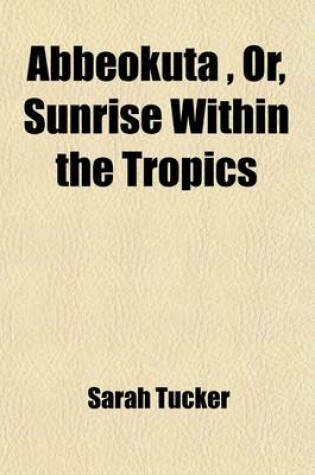 Cover of Abbeokuta; Or, Sunrise Within the Tropics an Outline of Origin and Progress of the Yoruba Mission