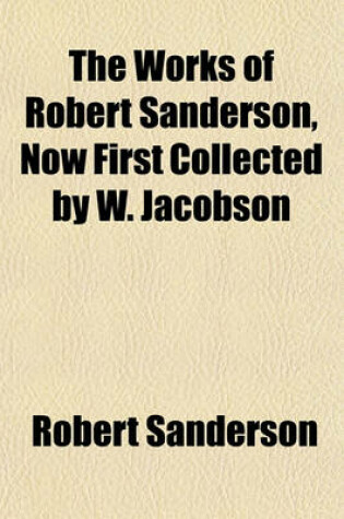 Cover of The Works of Robert Sanderson, Now First Collected by W. Jacobson