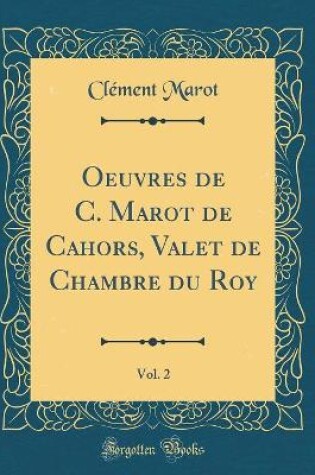 Cover of Oeuvres de C. Marot de Cahors, Valet de Chambre du Roy, Vol. 2 (Classic Reprint)