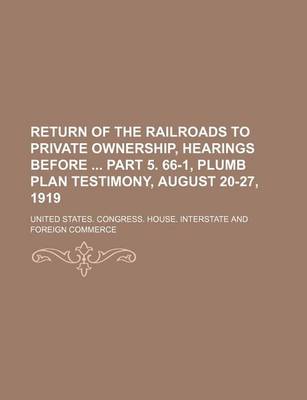 Book cover for Return of the Railroads to Private Ownership, Hearings Before Part 5. 66-1, Plumb Plan Testimony, August 20-27, 1919