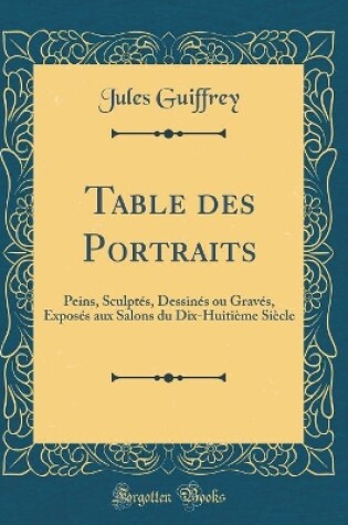 Cover of Table des Portraits: Peins, Sculptés, Dessinés ou Gravés, Exposés aux Salons du Dix-Huitième Siècle (Classic Reprint)