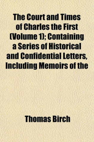 Cover of The Court and Times of Charles the First (Volume 1); Containing a Series of Historical and Confidential Letters, Including Memoirs of the