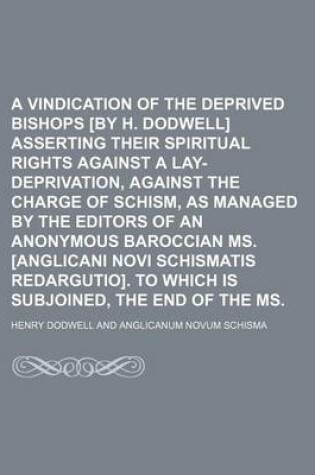 Cover of A Vindication of the Deprived Bishops [By H. Dodwell] Asserting Their Spiritual Rights Against a Lay-Deprivation, Against the Charge of Schism, as Managed by the Editors of an Anonymous Baroccian Ms. [Anglicani Novi Schismatis Redargutio]. to Which Is