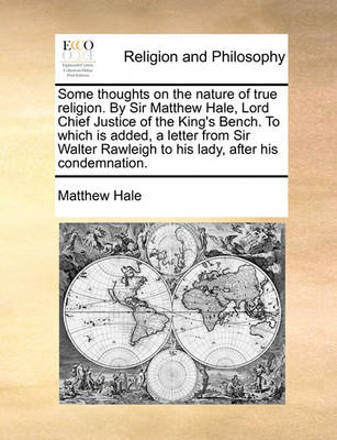 Book cover for Some Thoughts on the Nature of True Religion. by Sir Matthew Hale, Lord Chief Justice of the King's Bench. to Which Is Added, a Letter from Sir Walter Rawleigh to His Lady, After His Condemnation.