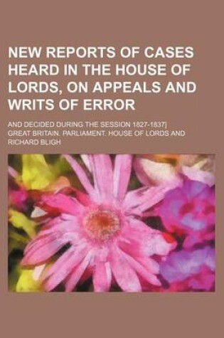 Cover of New Reports of Cases Heard in the House of Lords, on Appeals and Writs of Error (Volume 10); And Decided During the Session 1827-1837]