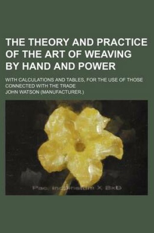 Cover of The Theory and Practice of the Art of Weaving by Hand and Power; With Calculations and Tables, for the Use of Those Connected with the Trade