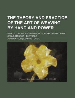 Book cover for The Theory and Practice of the Art of Weaving by Hand and Power; With Calculations and Tables, for the Use of Those Connected with the Trade