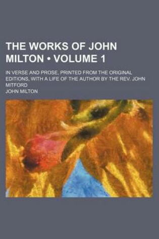 Cover of The Works of John Milton (Volume 1); In Verse and Prose, Printed from the Original Editions, with a Life of the Author by the REV. John Mitford