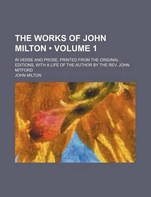 Book cover for The Works of John Milton (Volume 1); In Verse and Prose, Printed from the Original Editions, with a Life of the Author by the REV. John Mitford