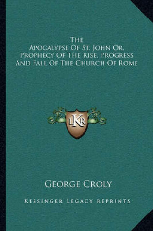 Cover of The Apocalypse of St. John Or, Prophecy of the Rise, Progress and Fall of the Church of Rome