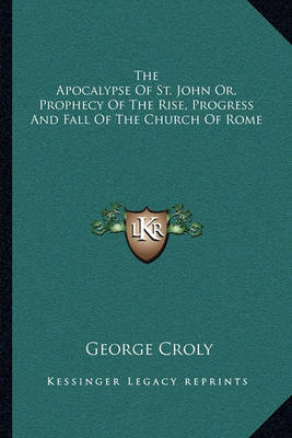 Book cover for The Apocalypse of St. John Or, Prophecy of the Rise, Progress and Fall of the Church of Rome