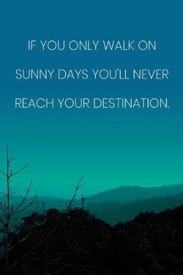 Book cover for Inspirational Quote Notebook - 'If You Only Walk On Sunny Days You'll Never Reach Your Destination.' - Inspirational Journal to Write in