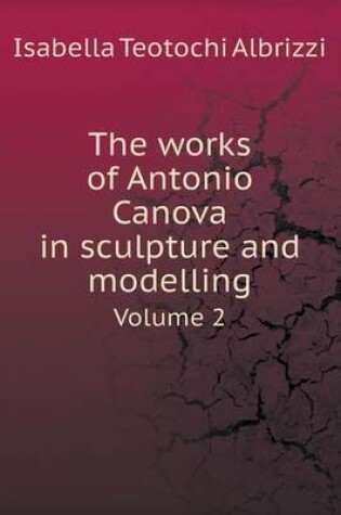 Cover of The works of Antonio Canova in sculpture and modelling Volume 2