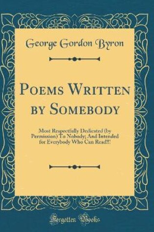 Cover of Poems Written by Somebody: Most Respectfully Dedicated (by Permission) To Nobody; And Intended for Everybody Who Can Read!!! (Classic Reprint)