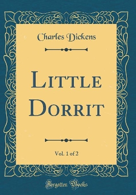 Book cover for Little Dorrit, Vol. 1 of 2 (Classic Reprint)
