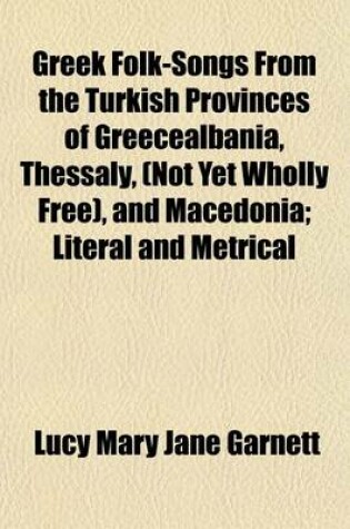 Cover of Greek Folk-Songs from the Turkish Provinces of Greecealbania, Thessaly, (Not Yet Wholly Free), and Macedonia; Literal and Metrical