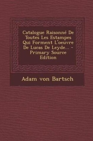 Cover of Catalogue Raisonne De Toutes Les Estampes Qui Forment L'oeuvre De Lucas De Leyde... - Primary Source Edition