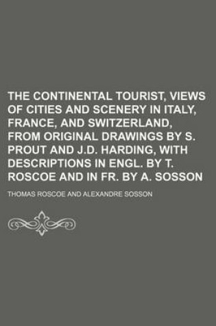 Cover of The Continental Tourist, Views of Cities and Scenery in Italy, France, and Switzerland, from Original Drawings by S. Prout and J.D. Harding, with Descriptions in Engl. by T. Roscoe and in Fr. by A. Sosson