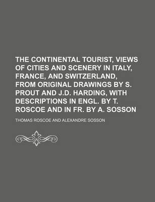 Book cover for The Continental Tourist, Views of Cities and Scenery in Italy, France, and Switzerland, from Original Drawings by S. Prout and J.D. Harding, with Descriptions in Engl. by T. Roscoe and in Fr. by A. Sosson