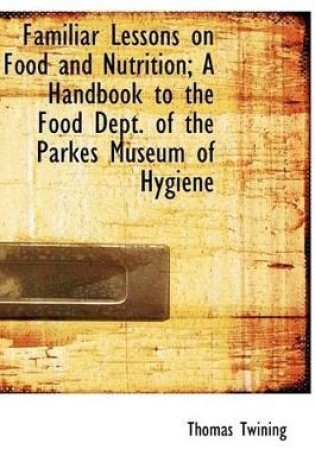 Cover of Familiar Lessons on Food and Nutrition; A Handbook to the Food Dept. of the Parkes Museum of Hygiene