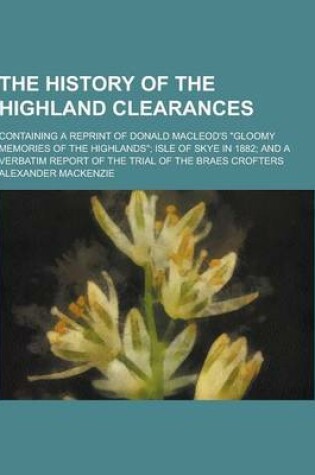 Cover of The History of the Highland Clearances; Containing a Reprint of Donald MacLeod's Gloomy Memories of the Highlands; Isle of Skye in 1882; And a Verba