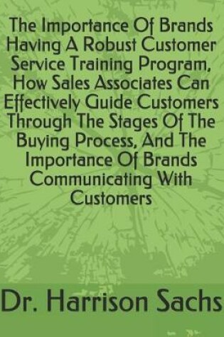 Cover of The Importance Of Brands Having A Robust Customer Service Training Program, How Sales Associates Can Effectively Guide Customers Through The Stages Of The Buying Process, And The Importance Of Brands Communicating With Customers