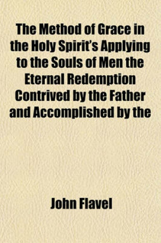 Cover of The Method of Grace in the Holy Spirit's Applying to the Souls of Men the Eternal Redemption Contrived by the Father and Accomplished by the