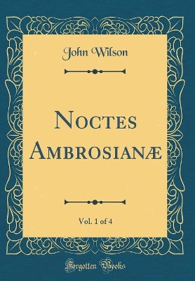 Book cover for Noctes Ambrosianæ, Vol. 1 of 4 (Classic Reprint)