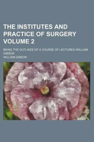 Cover of The Institutes and Practice of Surgery Volume 2; Being the Outlines of a Course of Lectures William Gibson