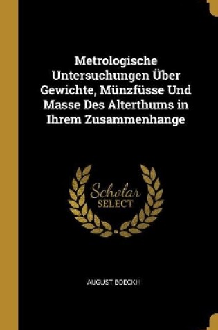 Cover of Metrologische Untersuchungen Über Gewichte, Münzfüsse Und Masse Des Alterthums in Ihrem Zusammenhange