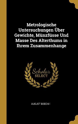 Book cover for Metrologische Untersuchungen Über Gewichte, Münzfüsse Und Masse Des Alterthums in Ihrem Zusammenhange