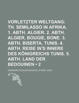 Book cover for Vorletzter Weltgang (2); Th. Semilasso in Afrika. 1. Abth. Algier. 2. Abth. Algier, Bougie, Bone. 3. Abth. Biserta, Tunis. 4. Abth. Reise In's Innere Des Konigreichs Tunis. 5. Abth. Land Der Bedouinen